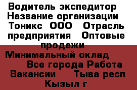 Водитель-экспедитор › Название организации ­ Тоникс, ООО › Отрасль предприятия ­ Оптовые продажи › Минимальный оклад ­ 50 000 - Все города Работа » Вакансии   . Тыва респ.,Кызыл г.